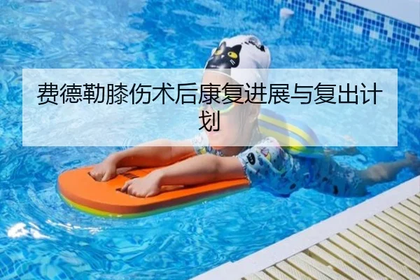 费德勒膝伤术后康复进展与复出计划
